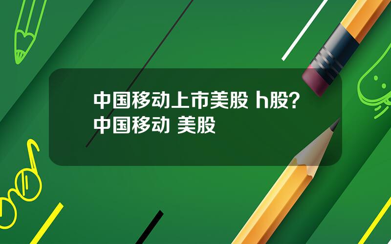 中国移动上市美股 h股？中国移动 美股